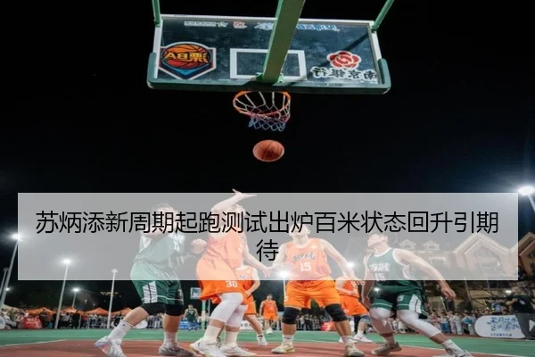 苏炳添新周期起跑测试出炉百米状态回升引期待